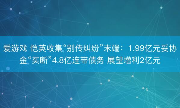 爱游戏 恺英收集“别传纠纷”末端：1.99亿元妥协金“买断”4.8亿连带债务 展望增利2亿元