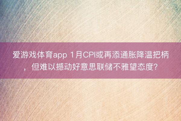爱游戏体育app 1月CPI或再添通胀降温把柄，但难以撼动好意思联储不雅望态度？
