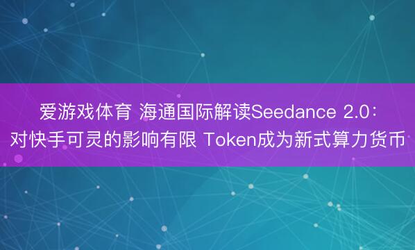爱游戏体育 海通国际解读Seedance 2.0：对快手可灵的影响有限 Token成为新式算力货币