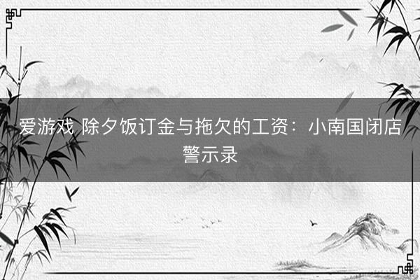 爱游戏 除夕饭订金与拖欠的工资：小南国闭店警示录
