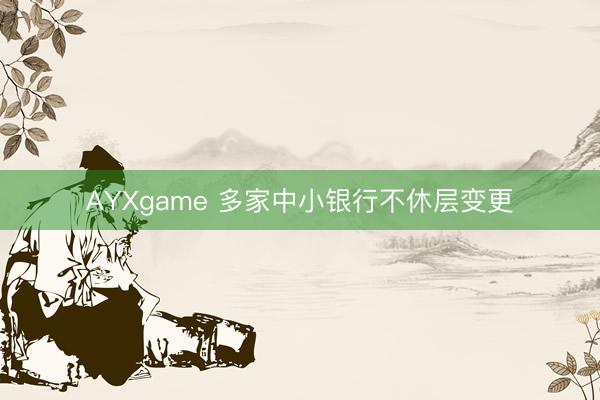 AYXgame 多家中小银行不休层变更
