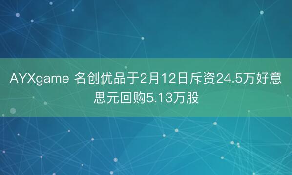 AYXgame 名创优品于2月12日斥资24.5万好意思元回购5.13万股