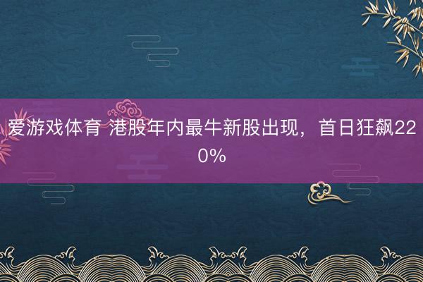 爱游戏体育 港股年内最牛新股出现，首日狂飙220%