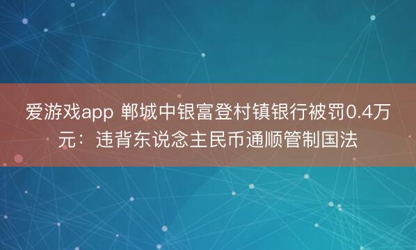 爱游戏app 郸城中银富登村镇银行被罚0.4万元：违背东说念主民币通顺管制国法