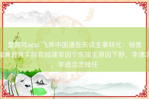 爱游戏app 飞奔中国通告东谈主事转化：销售公司总裁兼首席实际官段建军因个东谈主原因下野，李德念念接任