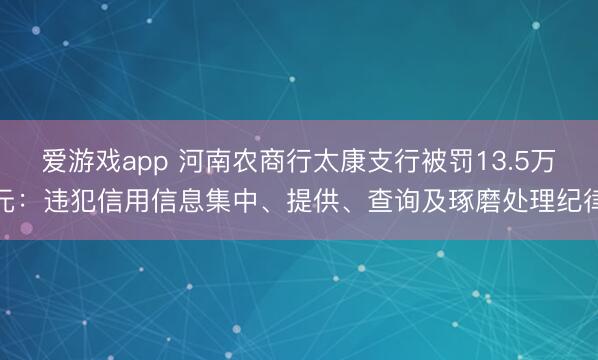 爱游戏app 河南农商行太康支行被罚13.5万元:违犯信用信息集中、提供、查询及琢磨处理纪律