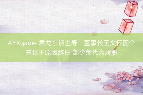 AYXgame 君龙东谈主寿：董事长王文怀因个东谈主原因辞任 邹少荣代为履职