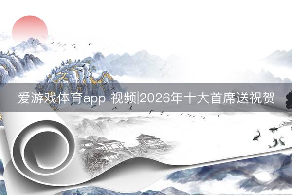 爱游戏体育app 视频|2026年十大首席送祝贺