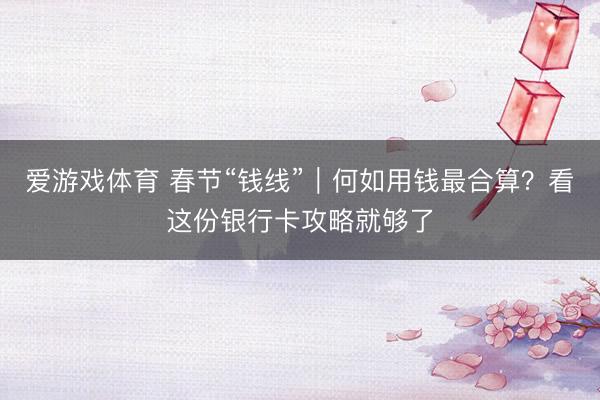 爱游戏体育 春节“钱线”｜何如用钱最合算？看这份银行卡攻略就够了