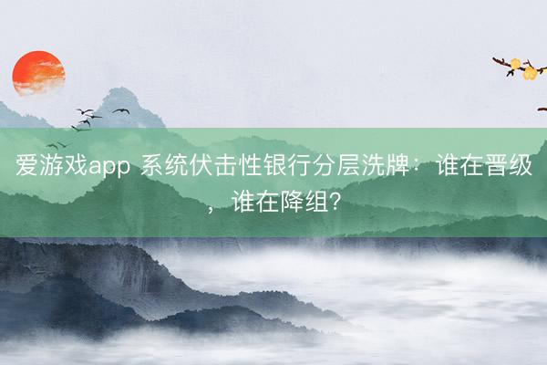 爱游戏app 系统伏击性银行分层洗牌：谁在晋级，谁在降组？