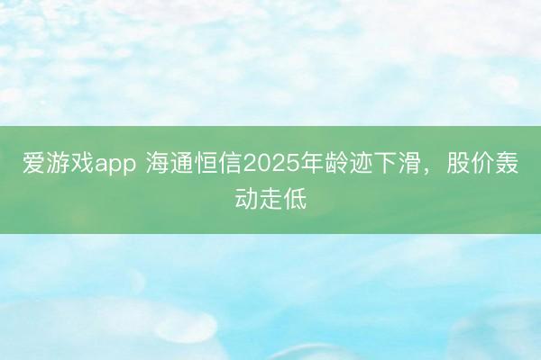 爱游戏app 海通恒信2025年龄迹下滑,股价轰动走低