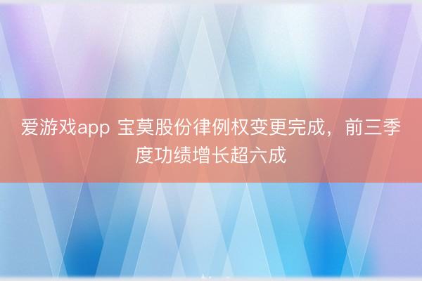 爱游戏app 宝莫股份律例权变更完成，前三季度功绩增长超六成