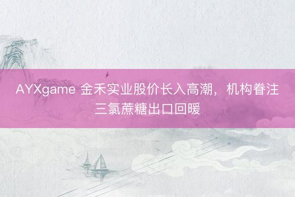 AYXgame 金禾实业股价长入高潮，机构眷注三氯蔗糖出口回暖