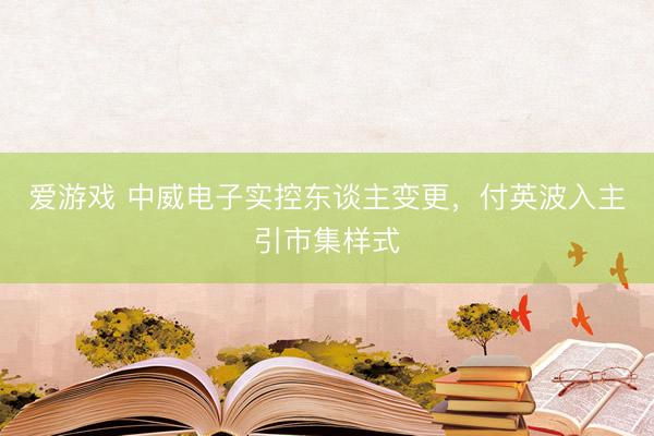 爱游戏 中威电子实控东谈主变更，付英波入主引市集样式