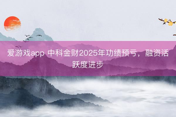 爱游戏app 中科金财2025年功绩预亏，融资活跃度进步