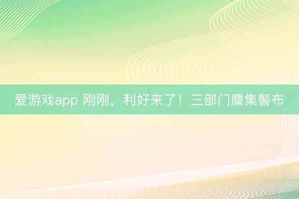 爱游戏app 刚刚，利好来了！三部门麇集髻布