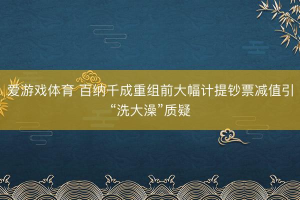 爱游戏体育 百纳千成重组前大幅计提钞票减值引“洗大澡”质疑