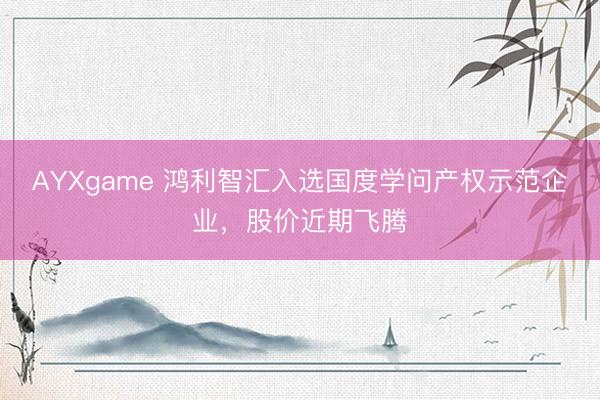 AYXgame 鸿利智汇入选国度学问产权示范企业，股价近期飞腾