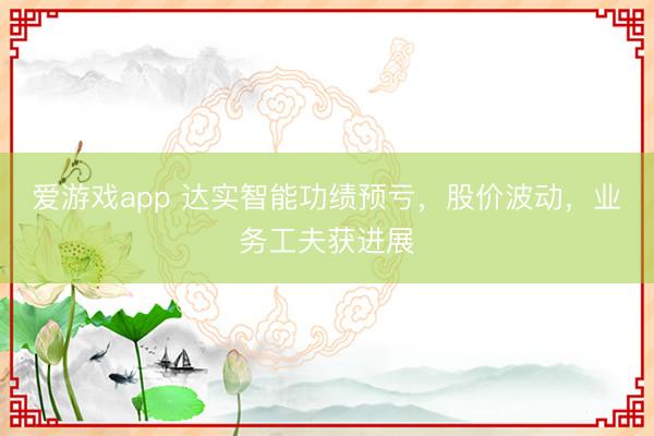 爱游戏app 达实智能功绩预亏，股价波动，业务工夫获进展