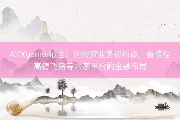 AYXgame 最全！因假贷业务被约谈，看携程高德飞猪等六家平台的金融布局