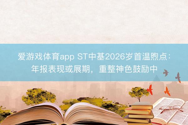 爱游戏体育app ST中基2026岁首温煦点：年报表现或展期，重整神色鼓励中