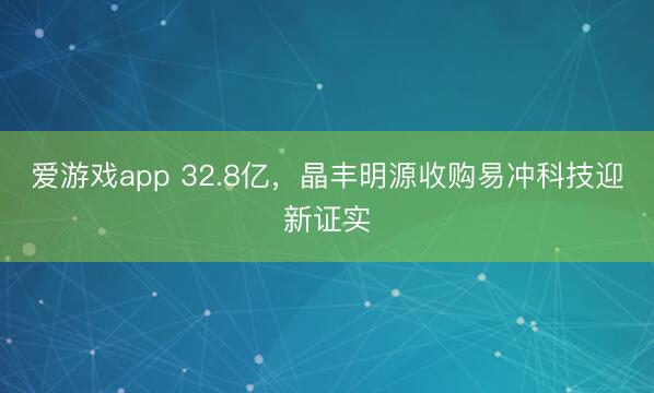 爱游戏app 32.8亿，晶丰明源收购易冲科技迎新证实