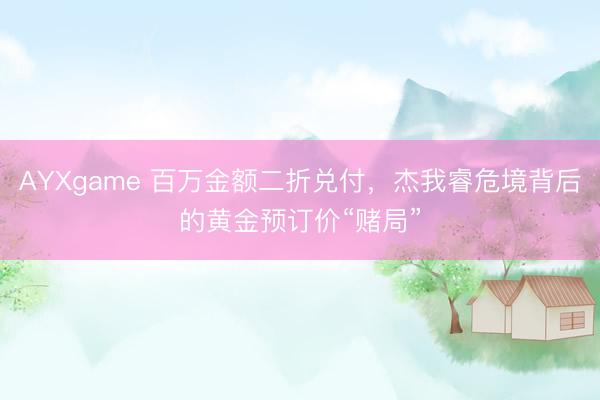AYXgame 百万金额二折兑付，杰我睿危境背后的黄金预订价“赌局”