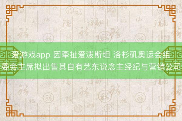爱游戏app 因牵扯爱泼斯坦 洛杉矶奥运会组委会主席拟出售其自有艺东说念主经纪与营销公司