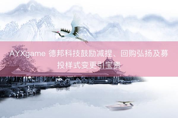 AYXgame 德邦科技鼓励减捏、回购弘扬及募投样式变更引宝贵