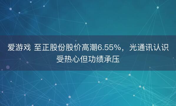 爱游戏 至正股份股价高潮6.55%,光通讯认识受热心但功绩承压