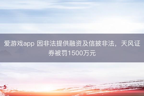 爱游戏app 因非法提供融资及信披非法，天风证券被罚1500万元