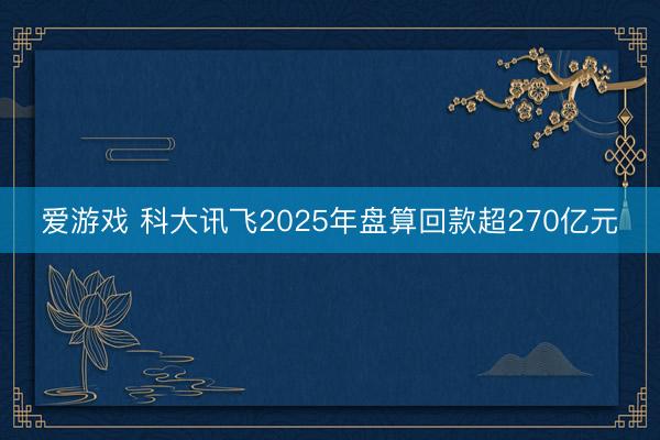 爱游戏 科大讯飞2025年盘算回款超270亿元