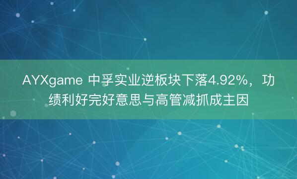 AYXgame 中孚实业逆板块下落4.92%，功绩利好完好意思与高管减抓成主因