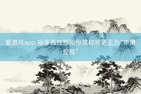 爱游戏app 裕丰昌控股股份简称将更正为“申港控股”