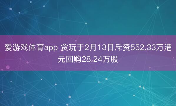 爱游戏体育app 贪玩于2月13日斥资552.33万港元回购28.24万股