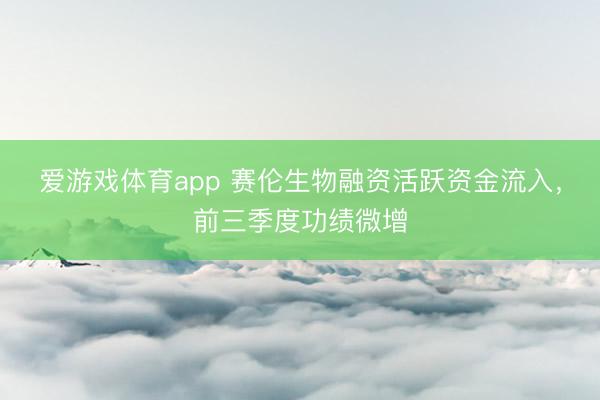爱游戏体育app 赛伦生物融资活跃资金流入，前三季度功绩微增