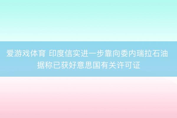 爱游戏体育 印度信实进一步靠向委内瑞拉石油 据称已获好意思国有关许可证