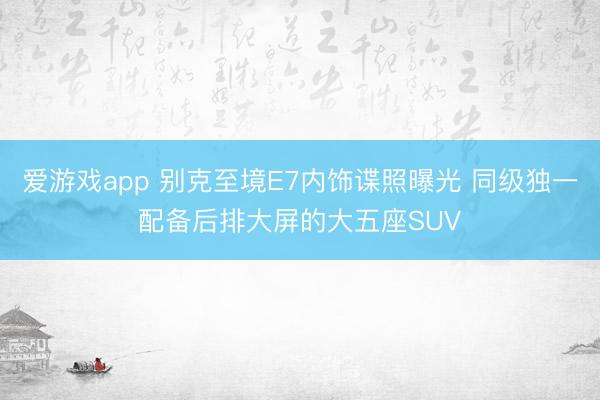 爱游戏app 别克至境E7内饰谍照曝光 同级独一配备后排大屏的大五座SUV