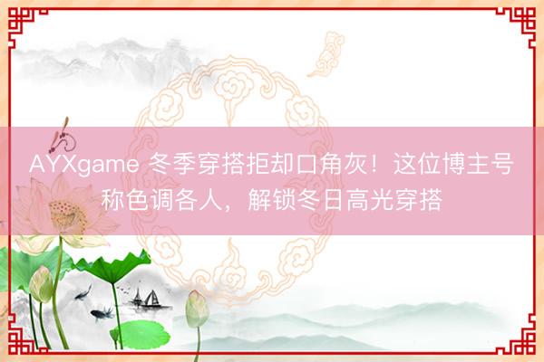AYXgame 冬季穿搭拒却口角灰！这位博主号称色调各人，解锁冬日高光穿搭