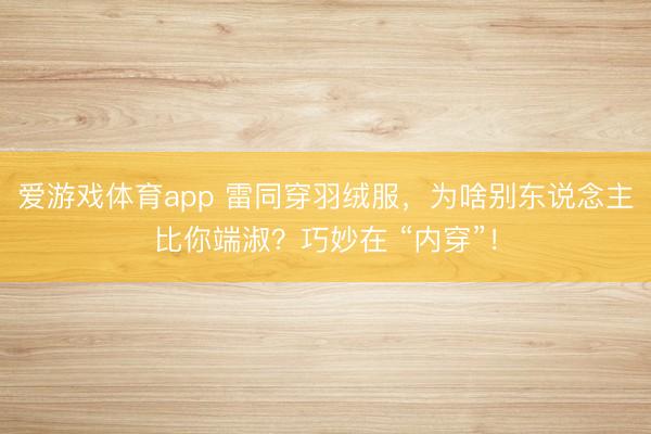 爱游戏体育app 雷同穿羽绒服，为啥别东说念主比你端淑？巧妙在 “内穿”！