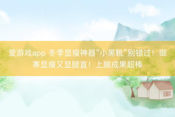 爱游戏app 冬季显瘦神器“小黑靴”别错过！御寒显瘦又显腿直！上脚成果超棒