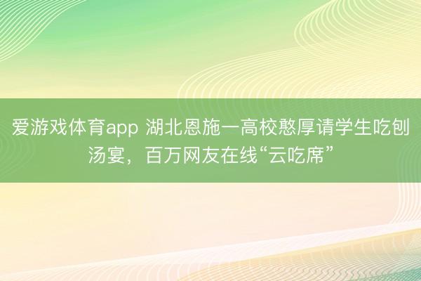 爱游戏体育app 湖北恩施一高校憨厚请学生吃刨汤宴,百万网友在线“云吃席”