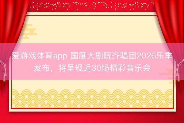 爱游戏体育app 国度大剧院齐唱团2026乐季发布，将呈现近30场精彩音乐会