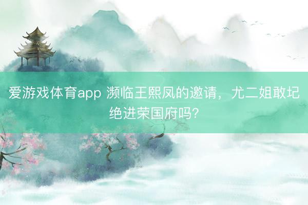 爱游戏体育app 濒临王熙凤的邀请，尤二姐敢圮绝进荣国府吗？