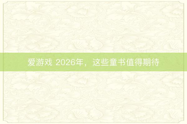 爱游戏 2026年，这些童书值得期待