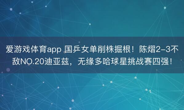 爱游戏体育app 国乒女单削株掘根！陈熠2-3不敌NO.20迪亚兹，无缘多哈球星挑战赛四强！