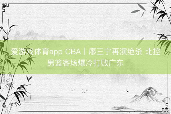 爱游戏体育app CBA｜廖三宁再演绝杀 北控男篮客场爆冷打败广东
