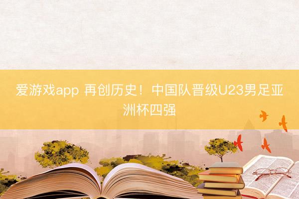 爱游戏app 再创历史!中国队晋级U23男足亚洲杯四强