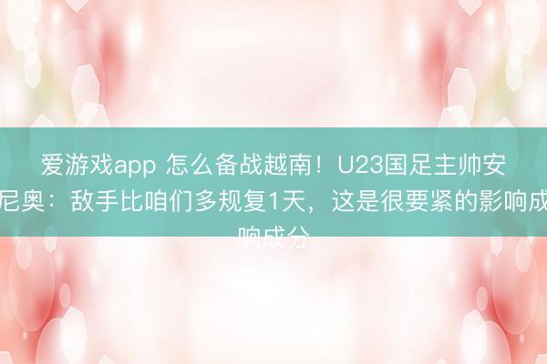 爱游戏app 怎么备战越南！U23国足主帅安东尼奥：敌手比咱们多规复1天，这是很要紧的影响成分