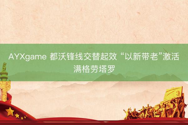 AYXgame 都沃锋线交替起效 “以新带老”激活满格劳塔罗